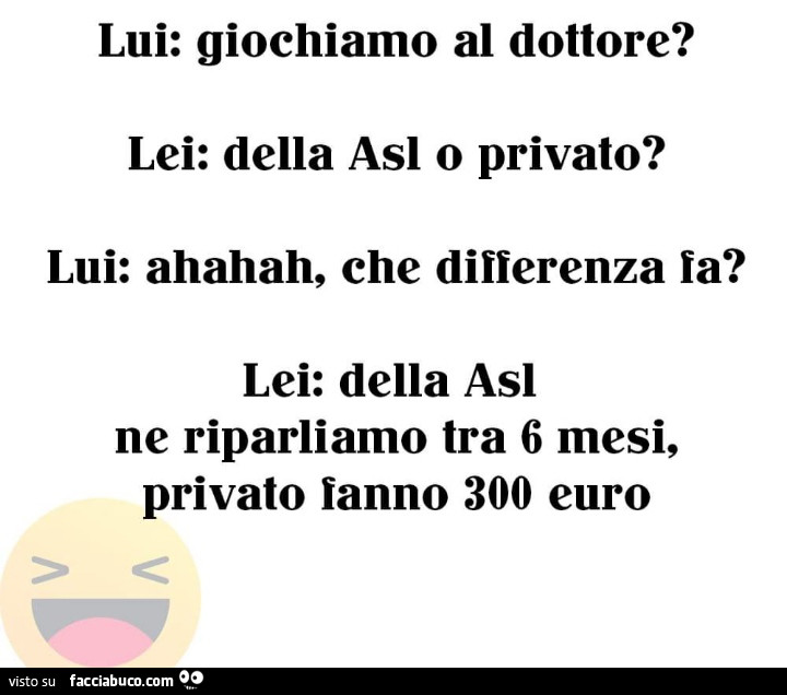 Lui: giochiamo al dottore? Lei: della asl o privato? Lui: ahahahah, che differenza fa? Lei: della asl ne riparliamo tra 6 mesi, privato fanno 300 euro