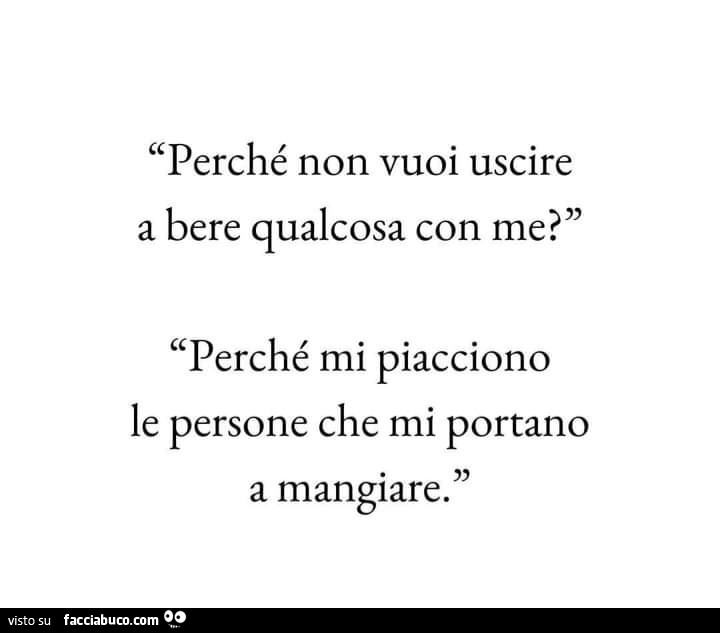 Perché non vuoi uscire a bere qualcosa con me? Perché mi piacciono le persone che mi portano a mangiare