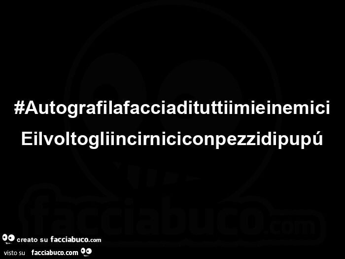 #Autografilafacciadituttiimieinemici Eilvoltogliincirnicicinpezzidipupú