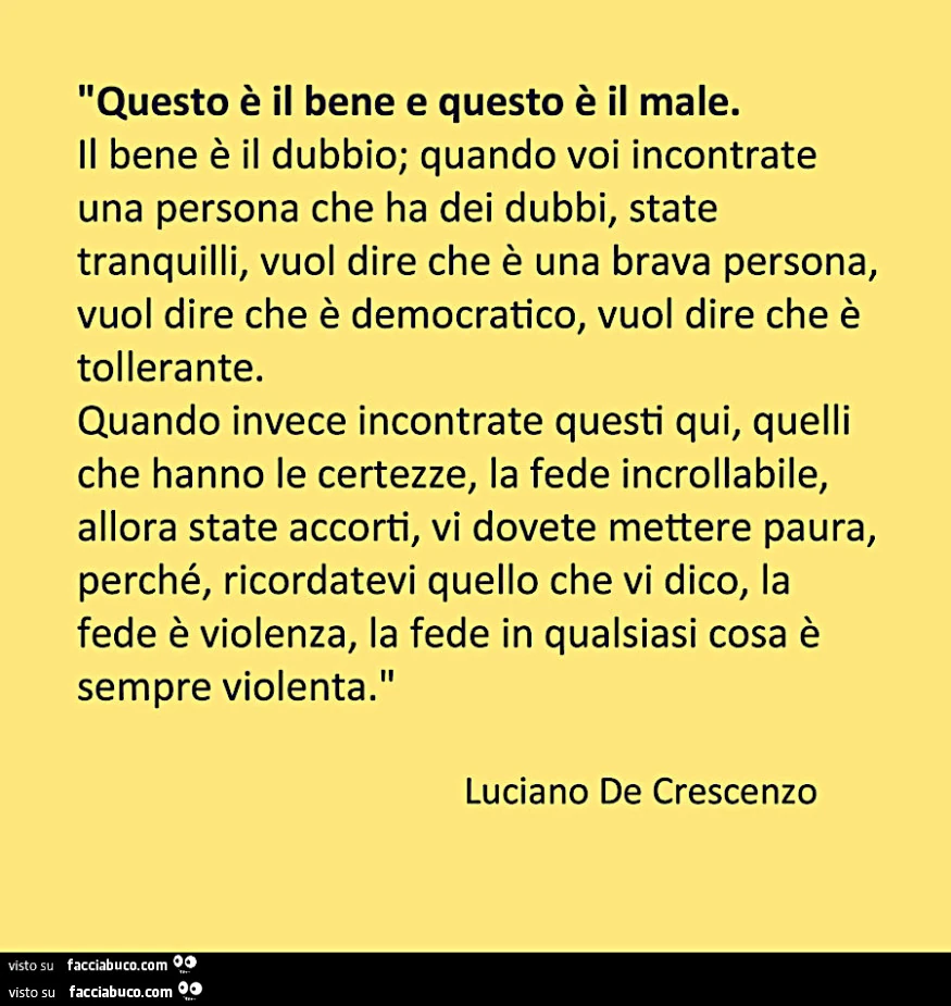 Questo è il bene e questo è il male. Il bene è il dubbio; quando voi incontrate una persona che ha dei dubbi, state tranquilli
