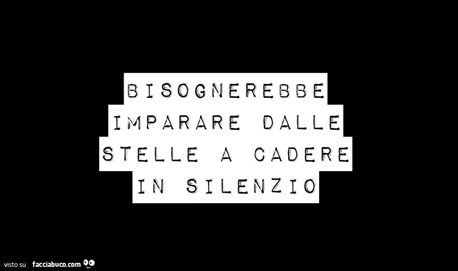 Bisognerebbe imparare dalle stelle a cadere in silenzio