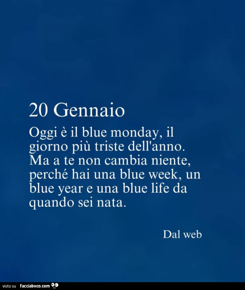 20 gennaio oggi è il blue monday, il giorno più triste dell'anno. Ma a te non cambia niente, perché hai una blue week, un blue year e una blue life da quando sei nata