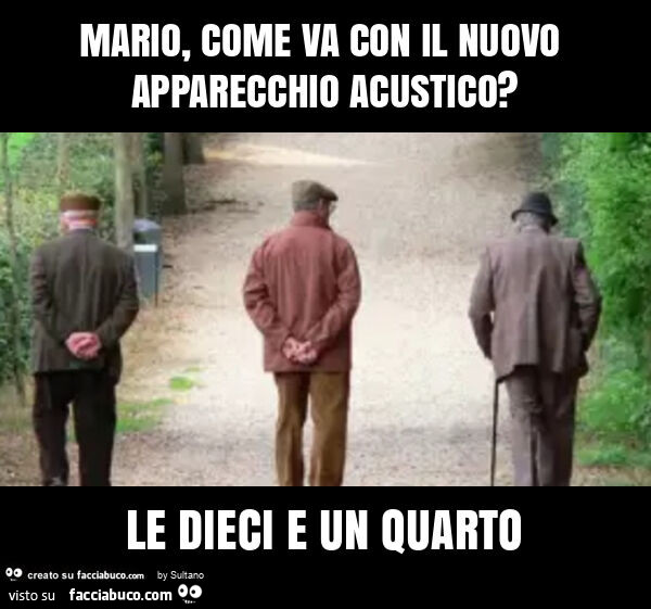 Mario, come va con il nuovo apparecchio acustico? Le dieci e un quarto