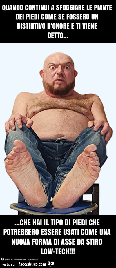Quando continui a sfoggiare le piante dei piedi come se fossero un distintivo d'onore e ti viene detto… che hai il tipo di piedi che potrebbero essere usati come una nuova forma di asse da stiro low-tech