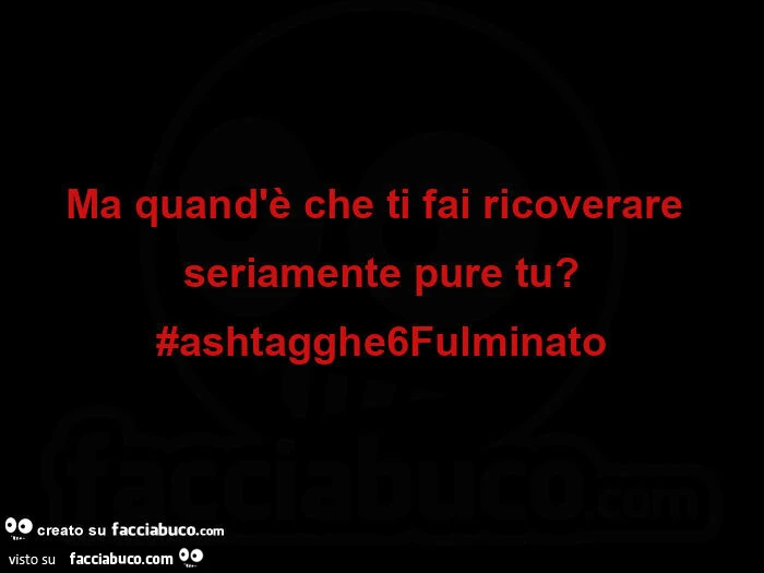 Ma quand'รจ che ti fai ricoverare seriamente pure tu? #Ashtagghe6fulminato