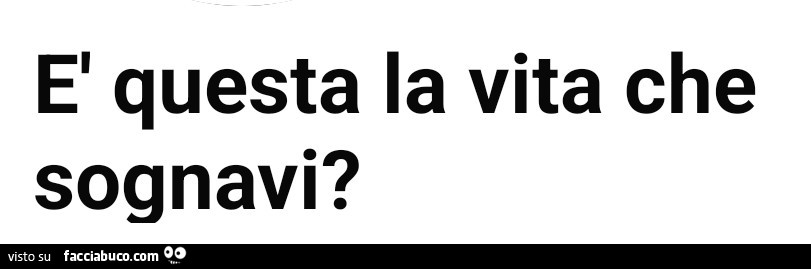 È questa la vita che sognavi?