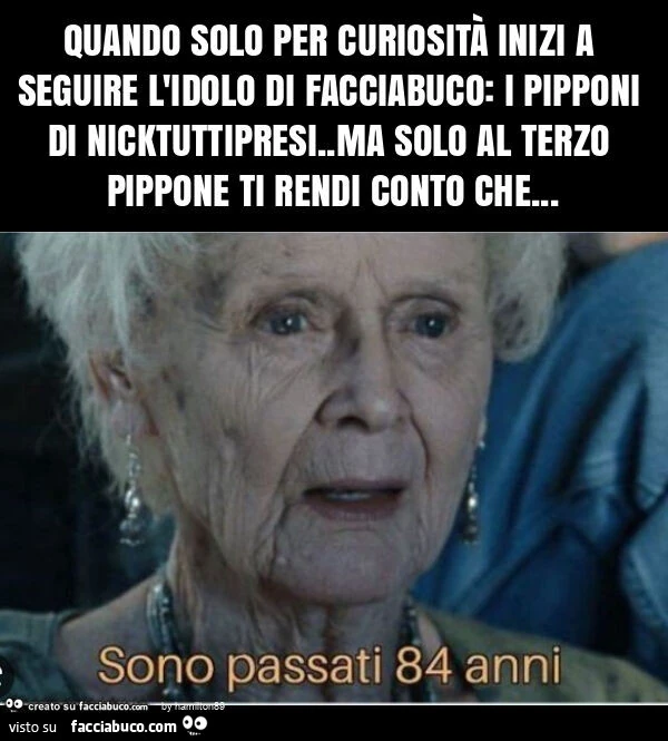 Quando solo per curiosità inizi a seguire l'idolo di facciabuco: i pipponi di nicktuttipresi. Ma solo al terzo pippone ti rendi conto che