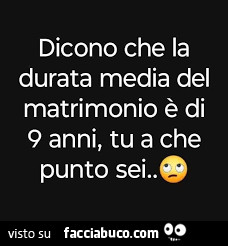 Dicono che la durata media del matrimonio è di 9 anni, tu a che punto sei