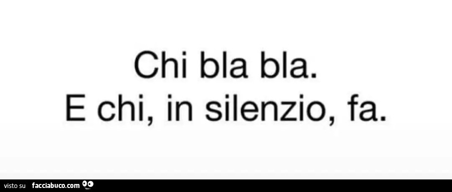 Chi bla bla bla e chi in silenzio fa