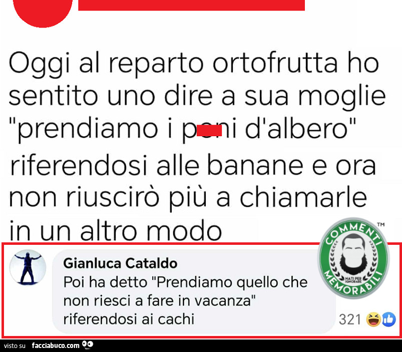 Oggi al reparto ortofrutta ho sentito uno dire a sua moglie prendiamo i peni d'albero riferendosi alle banane e ora non riuscirò più a chiamarle in un altro modo. Poi ha detto prendiamo quello che non riesci a fare in vacanza riferendosi ai cachi