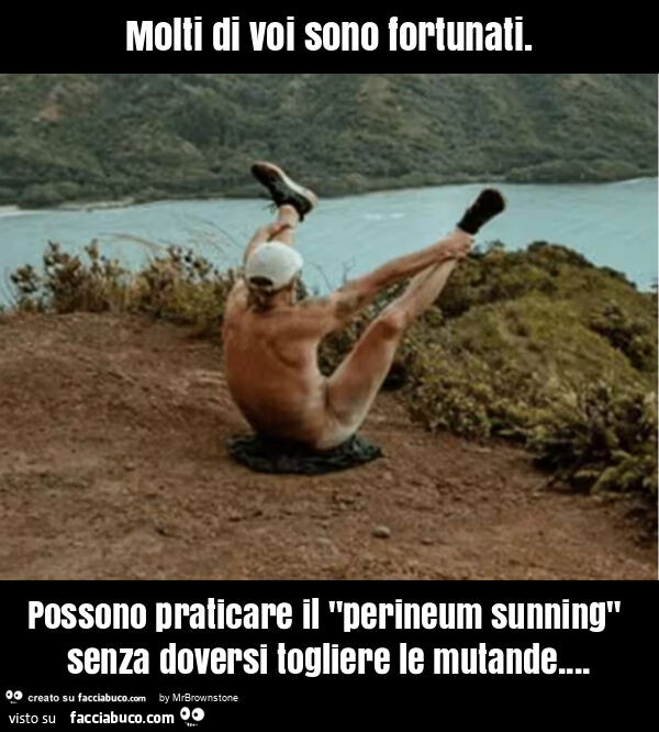 Molti di voi sono fortunati. Possono praticare il "perineum sunning" senza doversi togliere le mutande