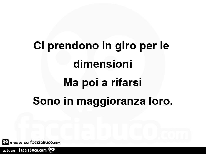 Ci prendono in giro per le dimensioni ma poi a rifarsi sono in maggioranza loro