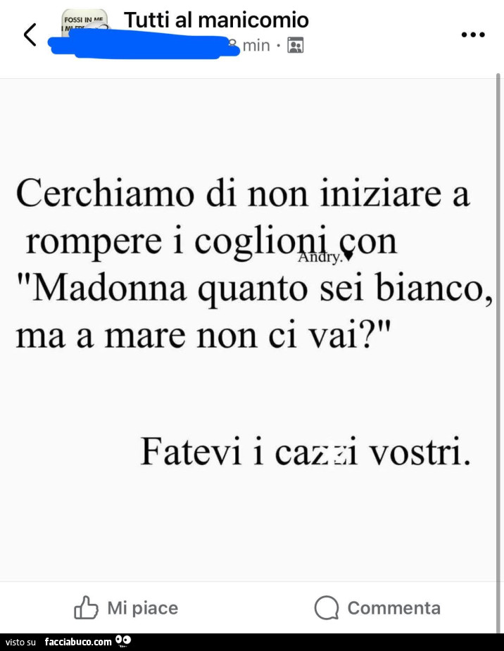 Cerchiamo di non iniziare a rompere i coglioni con madonna quanto sei bianco, ma a mare non ci vai? Fatevi i cazzi vostri