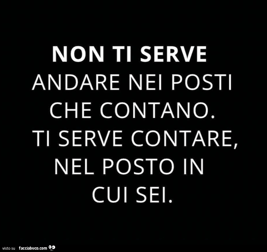 Non ti serve andare nei posti che contano. Ti serve contare, nel posto in cui sei