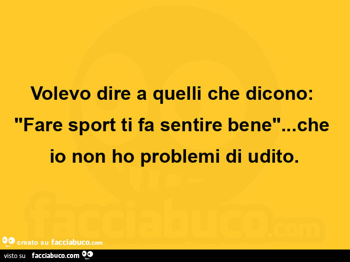 Volevo dire a quelli che dicono: "Fare sport ti fa sentire bene"… che io non ho problemi di udito