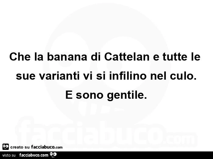 Che la banana di cattelan e tutte le sue varianti vi si infilino nel culo. E sono gentile