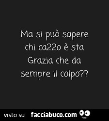 Ma si può sapere chi cazzo è sta grazia che da sempre il colpo?