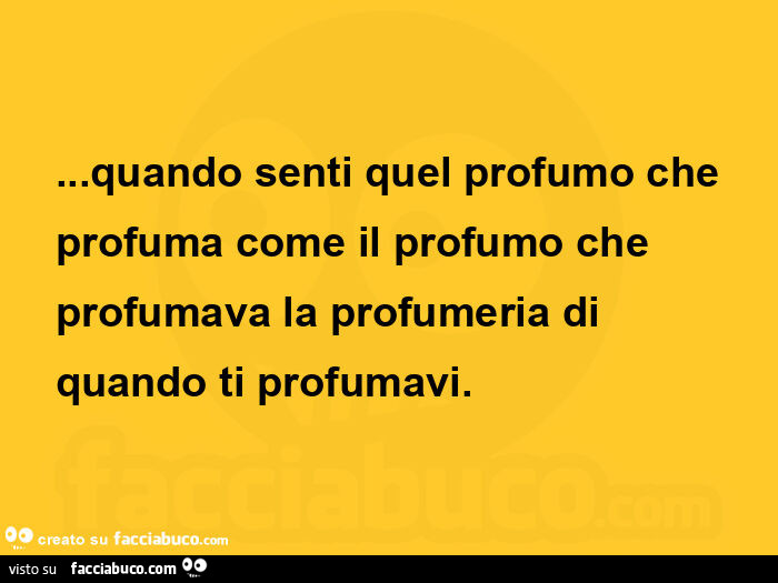 Quando senti quel profumo che profuma come il profumo che profumava la profumeria di quando ti profumavi