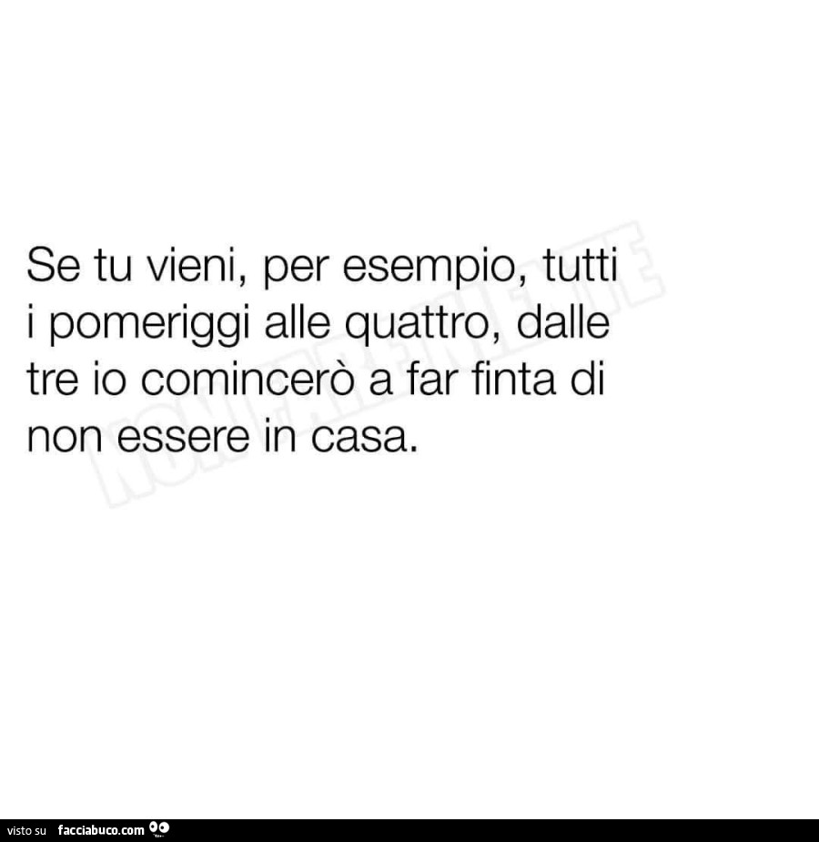 Se tu vieni, per esempio, tutti i pomeriggi alle quattro, dalle tre io comincerò a far finta di non essere in casa