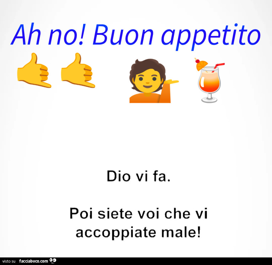 Ah no! Buon appetito. Dio vi fa. Poi siete voi che vi accoppiate male