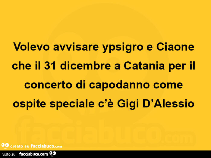 Volevo avvisare ypsigro e ciaone che il 31 dicembre a catania per il concerto di capodanno come ospite speciale c'è gigi d'alessio