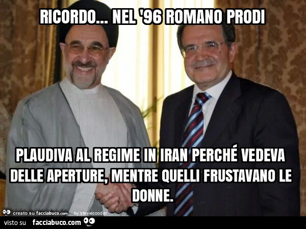Ricordo… nel '96 romano prodi plaudiva al regime in iran perché vedeva delle aperture, mentre quelli frustavano le donne