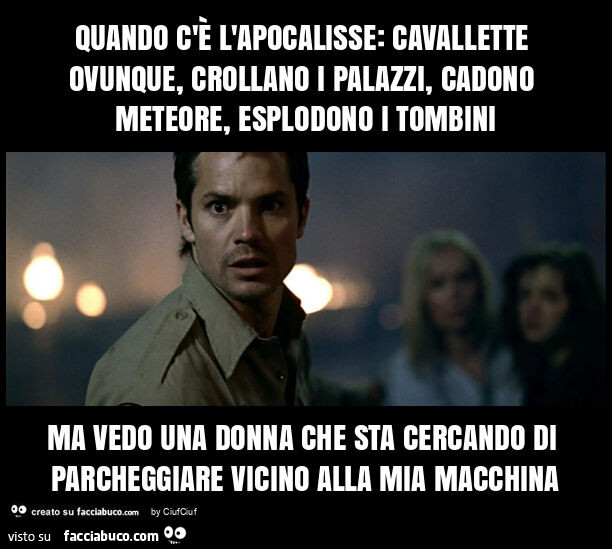 Quando c'è l'apocalisse: cavallette ovunque, crollano i palazzi, cadono meteore, esplodono i tombini ma vedo una donna che sta cercando di parcheggiare vicino alla mia macchina