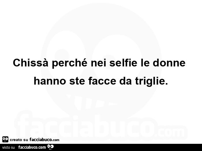 Chissà perché nei selfie le donne hanno ste facce da triglie