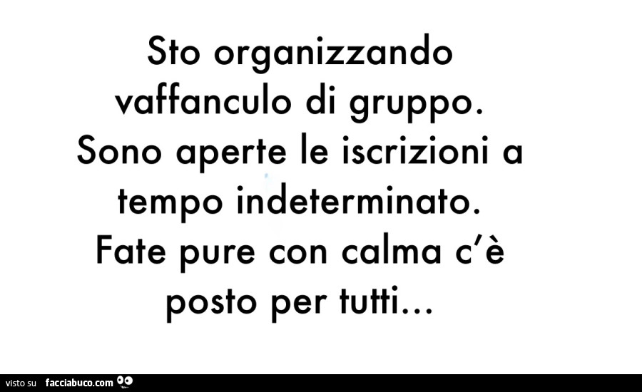 Sto organizzando vaffanculo di gruppo. Sono aperte le iscrizioni a tempo indeterminato. Fate pure con calma c'รจ posto per tutti