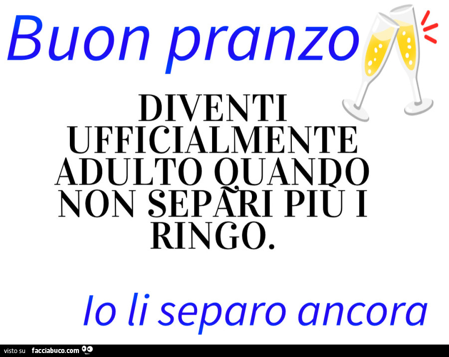 Buon pranzo. Diventi ufficialmente adulto quando non sepxri piu i ringo. Io li separo ancora