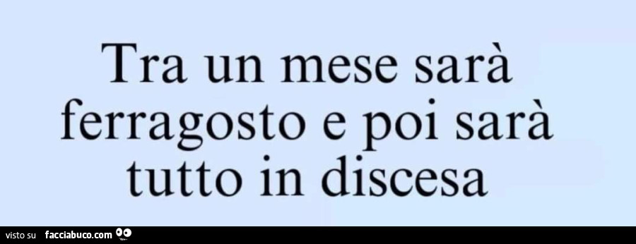 Tra un mese sarà ferragosto e poi sarà tutto in discesa