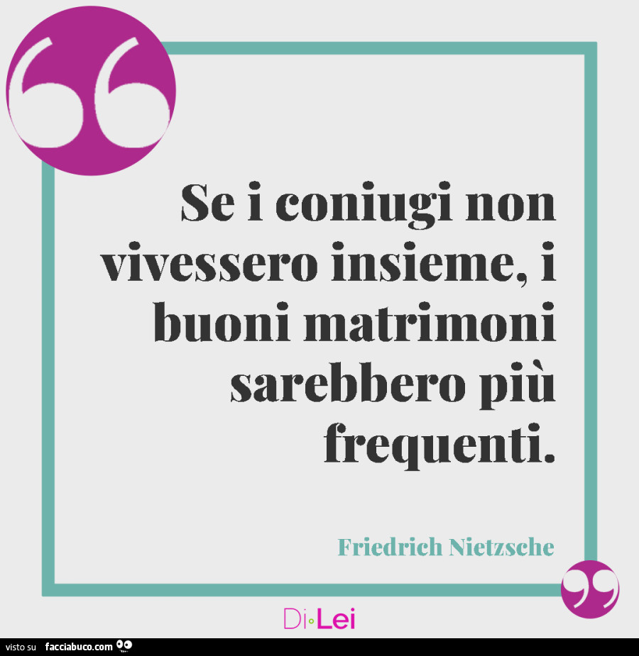 Se i coniugi non vivessero insieme, i buoni matrimoni sarebbero più frequenti. Friedrich Nietzsche