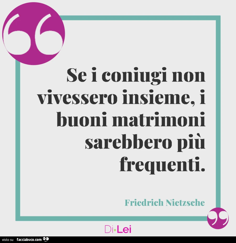 Se i coniugi non vivessero insieme, i buoni matrimoni sarebbero più frequenti. Friedrich Nietzsche