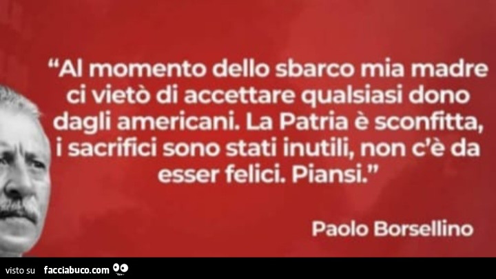 Al momento dello sbarco mia madre ci vietò di accettare qualsiasi dono dagli americani. La patria è sconfitta, i sacrifici sono stati inutili, non c'è da esser felici. Piansi. Paolo Borsellino