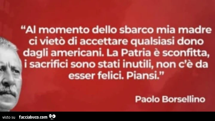 Al momento dello sbarco mia madre ci vietò di accettare qualsiasi dono dagli americani. La patria è sconfitta, i sacrifici sono stati inutili, non c'è da esser felici. Piansi. Paolo Borsellino
