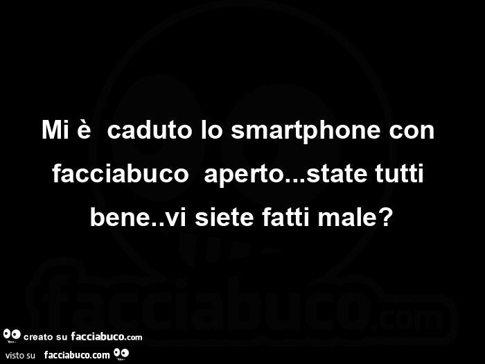 Mi è caduto lo smartphone con facciabuco aperto… state tutti bene. Vi siete fatti male?