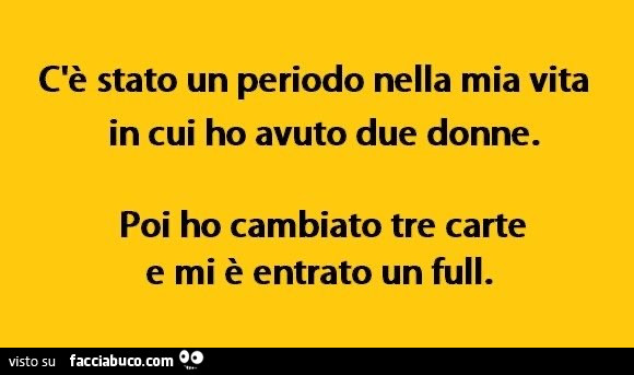 C'è stato un periodo nella mia vita in cui ho avuto due donne. Poi ho cambiato tre carte e mi è entrato un full