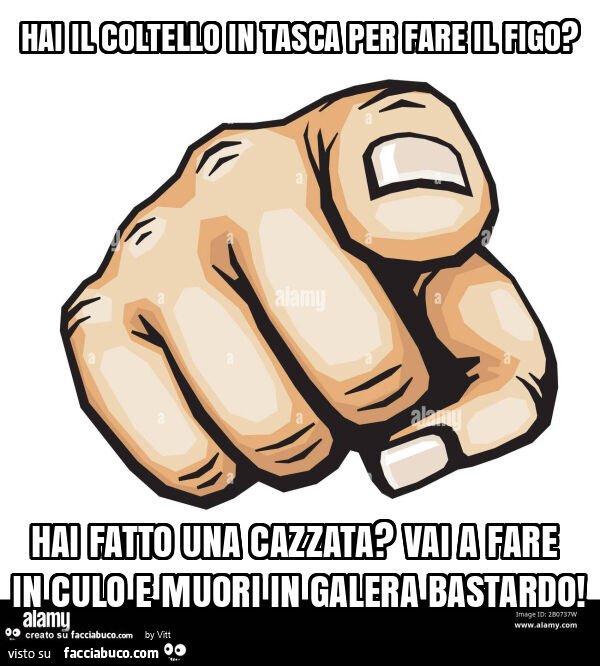 Hai il coltello in tasca per fare il figo? Hai fatto una cazzata? Vai a fare in culo e muori in galera bastardo