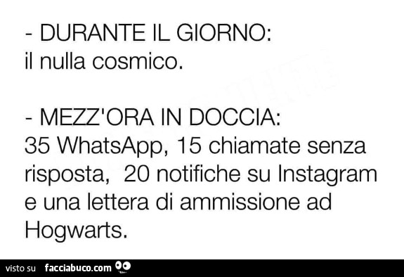 Durante il giorno: il nulla cosmico. Mezzora in doccia: 35 whatsapp, 15 chiamate senza risposta, 20 notifiche su instagram e una lettera di ammissione ad hogwarts