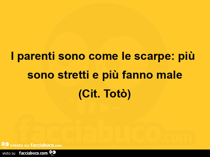 I parenti sono come le scarpe: più sono stretti e più fanno male. Cit. Totò