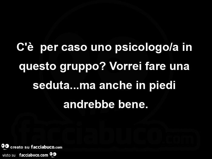 C'è  per caso uno psicologo/a in questo gruppo? Vorrei fare una seduta… ma anche in piedi andrebbe bene