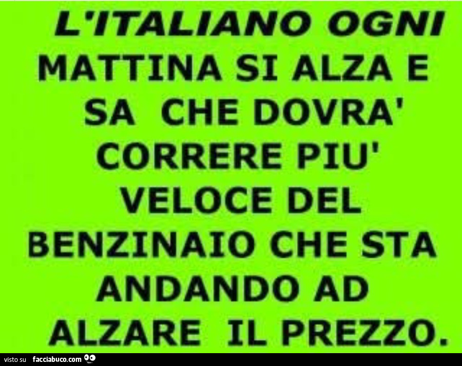 L'italiano ogni mattina si alza e sa che dovrà correre più veloce del benzinaio che sta andando ad alzare il prezzo
