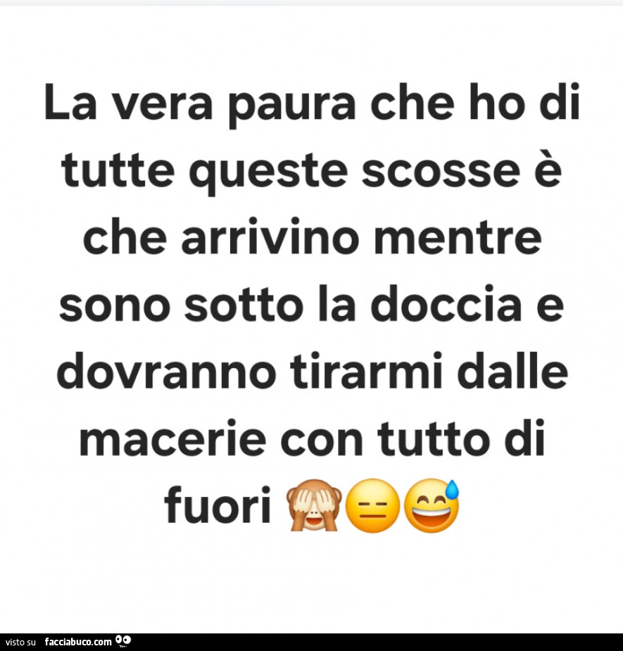 La vera paura che ho di tutte queste scosse è che arrivino mentre sono sotto la doccia e dovranno tirarmi dalle macerie con tutto di fuori