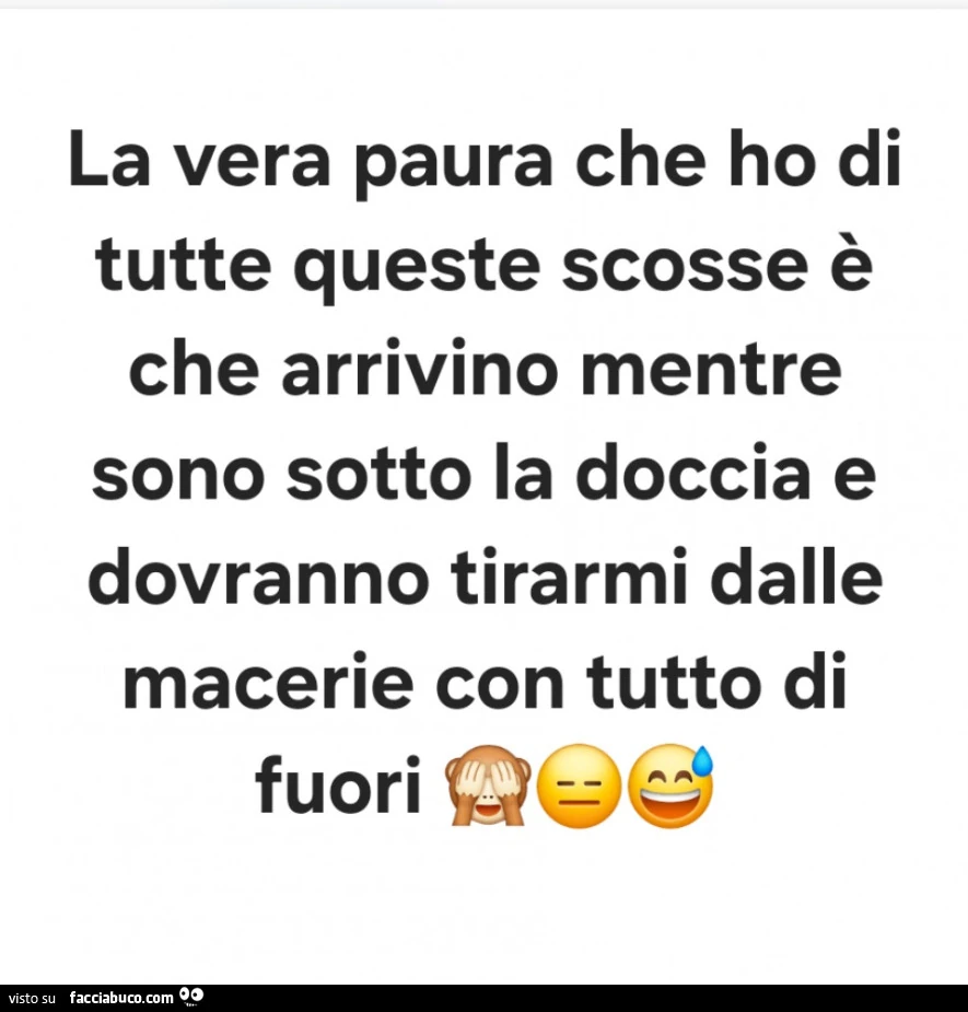 La vera paura che ho di tutte queste scosse è che arrivino mentre sono sotto la doccia e dovranno tirarmi dalle macerie con tutto di fuori