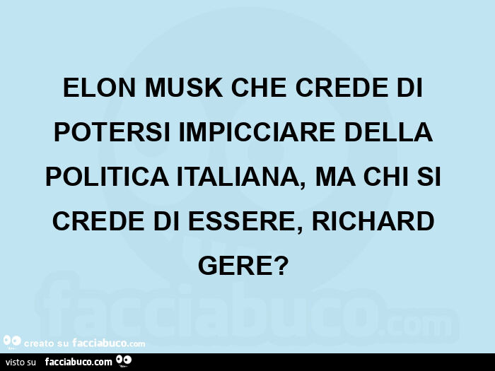 Elon musk che crede di potersi impicciare della politica italiana, ma chi si crede di essere, richard gere?  