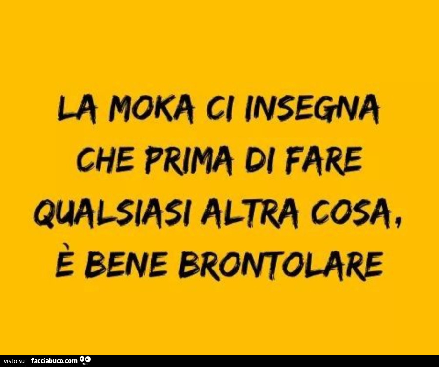 La moka ci insegna che prima di fare qualsiasi altra cosa, è bene brontolare