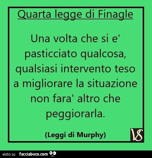 Quarta legge di finagle. Una volta che si è pasticciato qualcosa, qualsiasi intervento teso a migliorare la situazione non farai altro che peggiorarla. Leggi di Murphy