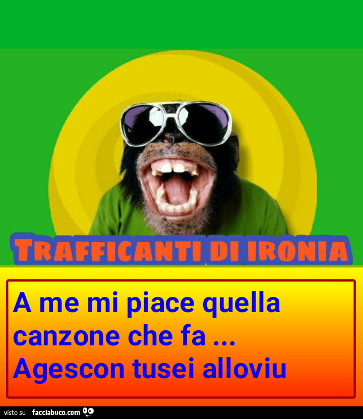 A me mi piace quella canzone che fa… Agescon tusei alloviu