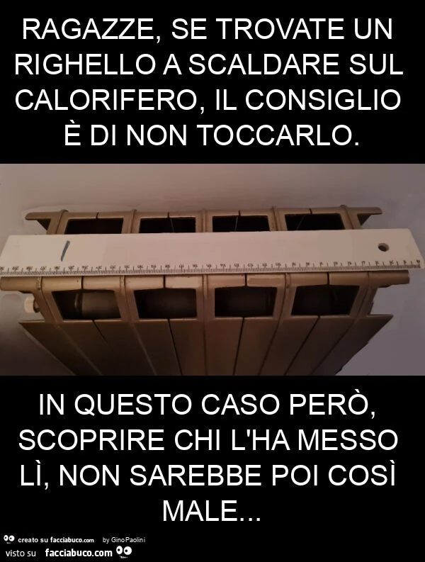 Ragazze, se trovate un righello a scaldare sul calorifero, il consiglio è di non toccarlo. In questo caso però, scoprire chi l'ha messo lì, non sarebbe poi così male