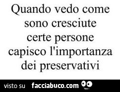 Quando vedo come sono cresciute certe persone capisco l'importanza dei preservativi